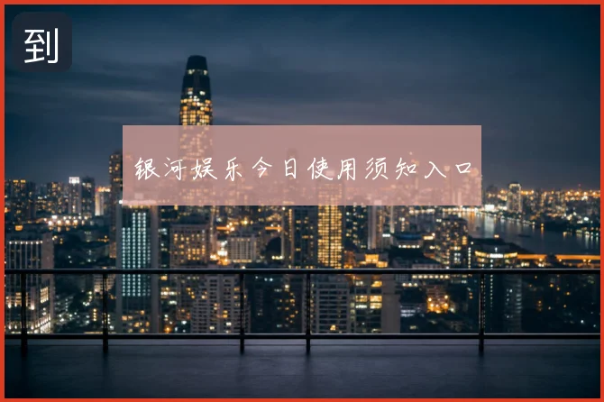 银河娱乐今日使用须知入口