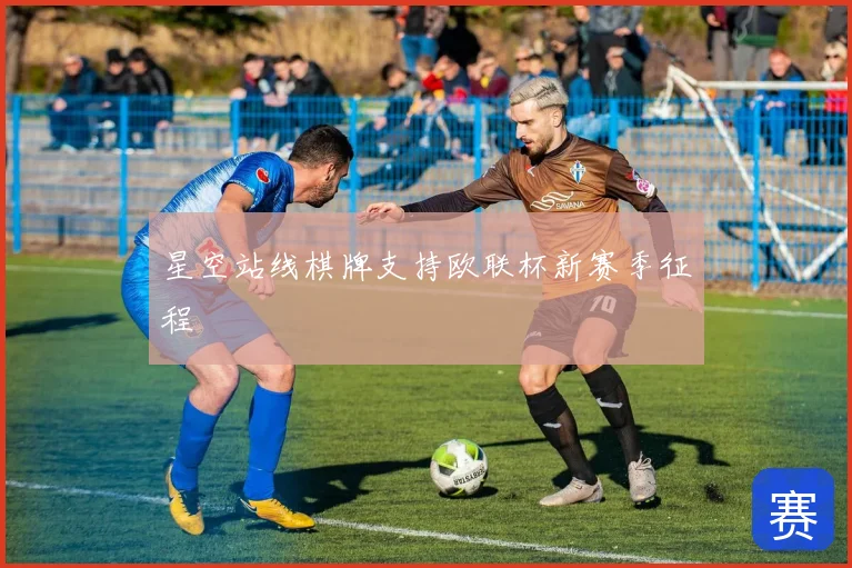 星空站线棋牌支持欧联杯新赛季征程