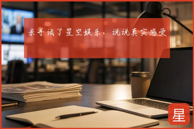 亲手试了星空娱乐，说说真实感受