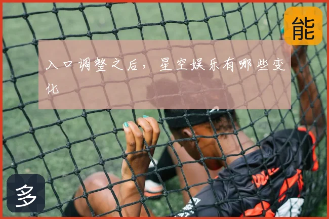 入口调整之后，星空娱乐有哪些变化