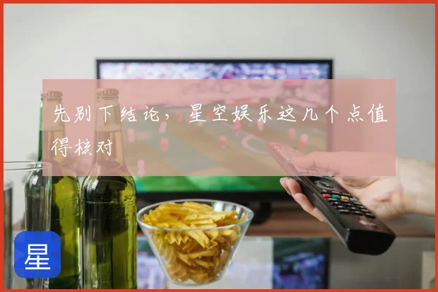 先别下结论，星空娱乐这几个点值得核对