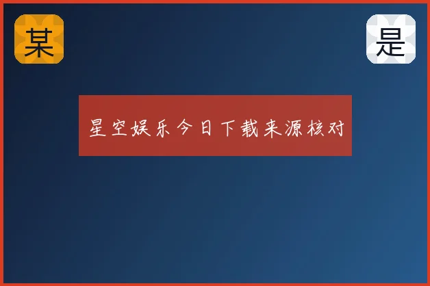 星空娱乐今日下载来源核对