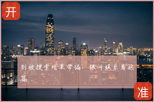 别被搜索结果带偏，银河娱乐看这篇